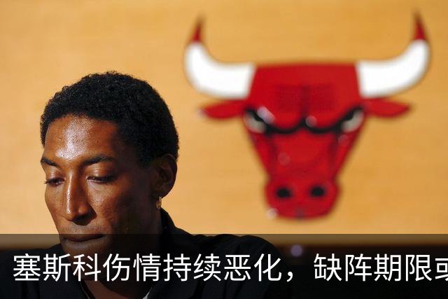 塞斯科伤情持续恶化，缺阵期限或达两个月