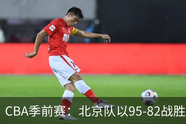 CBA季前赛：北京队以95-82战胜宁波，陈盈骏与米勒各有出色表现